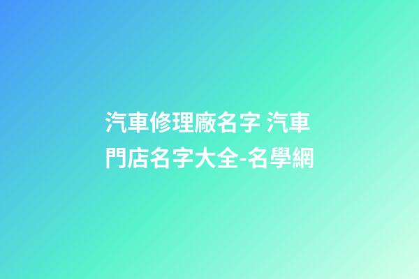 汽車修理廠名字 汽車門店名字大全-名學網-第1張-公司起名-玄機派